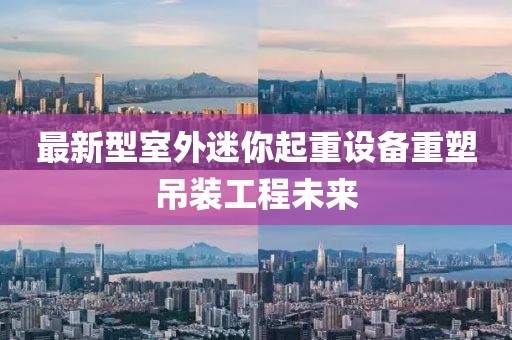最新型室外迷你起重設(shè)備重塑吊裝工程未來(lái)