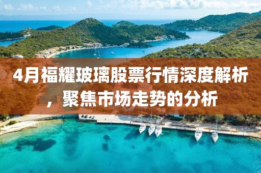 4月福耀玻璃股票行情深度解析，聚焦市場走勢(shì)的分析
