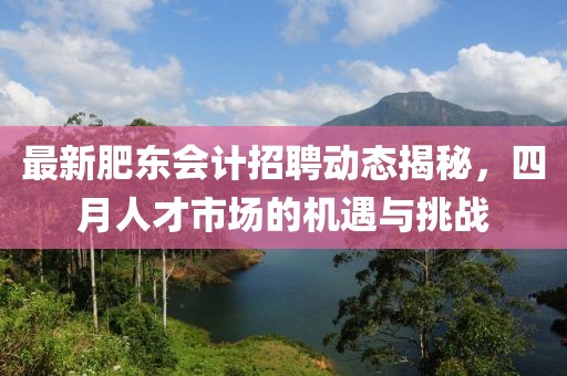 最新肥東會計招聘動態(tài)揭秘，四月人才市場的機遇與挑戰(zhàn)