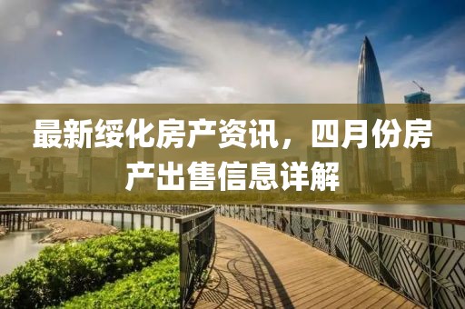 最新綏化房產(chǎn)資訊，四月份房產(chǎn)出售信息詳解