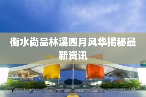 衡水尚品林溪四月風(fēng)華揭秘最新資訊