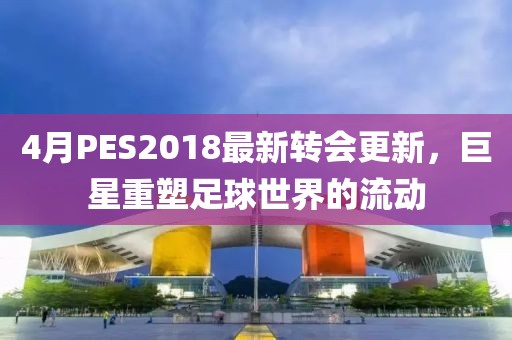 4月PES2018最新轉會更新，巨星重塑足球世界的流動