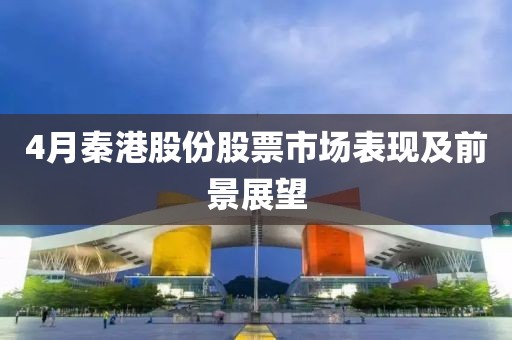 4月秦港股份股票市場表現(xiàn)及前景展望