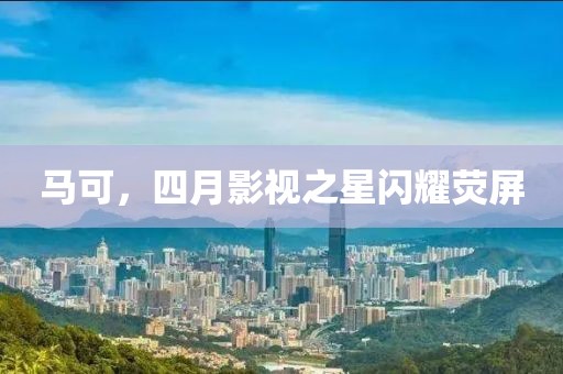馬可，四月影視之星閃耀熒屏