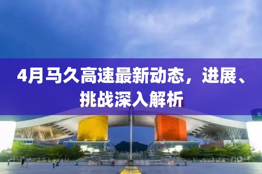 4月馬久高速最新動態(tài)，進(jìn)展、挑戰(zhàn)深入解析