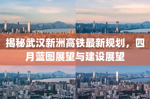 揭秘武漢新洲高鐵最新規(guī)劃，四月藍(lán)圖展望與建設(shè)展望
