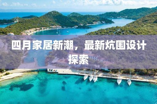 四月家居新潮，最新炕圍設(shè)計(jì)探索