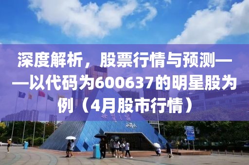 深度解析，股票行情與預(yù)測——以代碼為600637的明星股為例（4月股市行情）