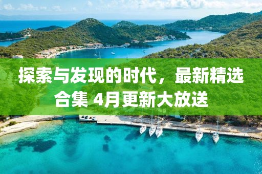 探索與發(fā)現(xiàn)的時代，最新精選合集 4月更新大放送