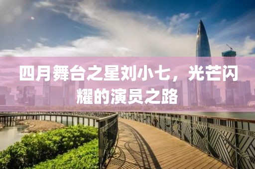 四月舞臺之星劉小七，光芒閃耀的演員之路