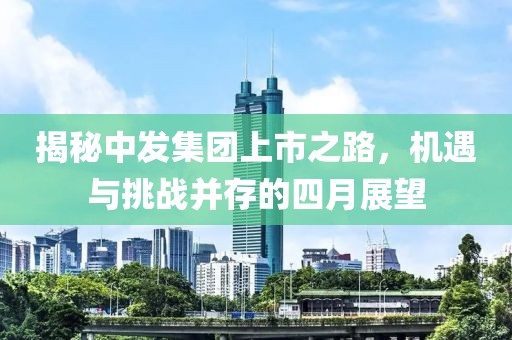 揭秘中發(fā)集團(tuán)上市之路，機(jī)遇與挑戰(zhàn)并存的四月展望