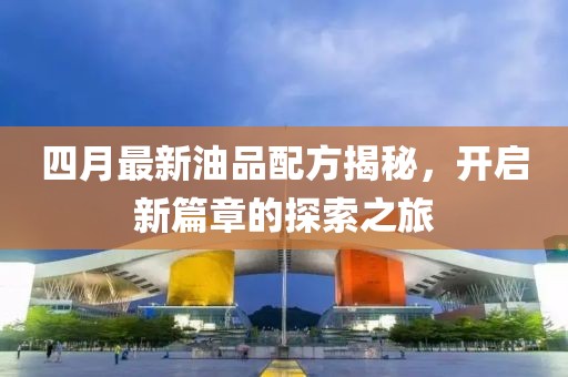 四月最新油品配方揭秘，開啟新篇章的探索之旅