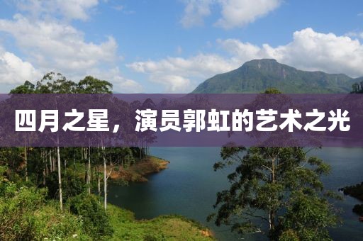 四月之星，演員郭虹的藝術(shù)之光