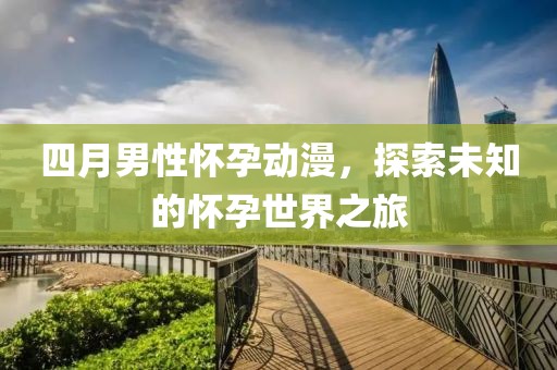 四月男性懷孕動(dòng)漫，探索未知的懷孕世界之旅
