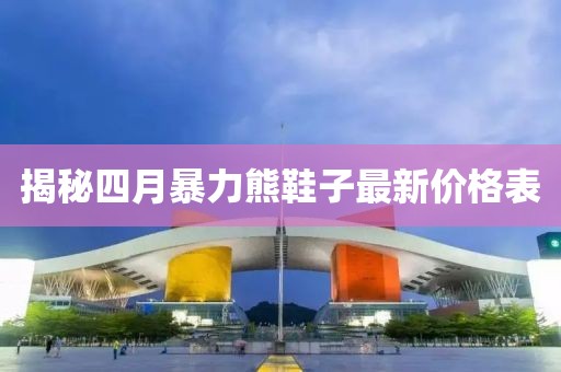 揭秘四月暴力熊鞋子最新價(jià)格表