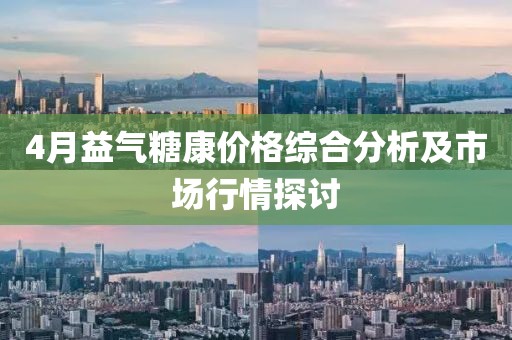 4月益氣糖康價格綜合分析及市場行情探討