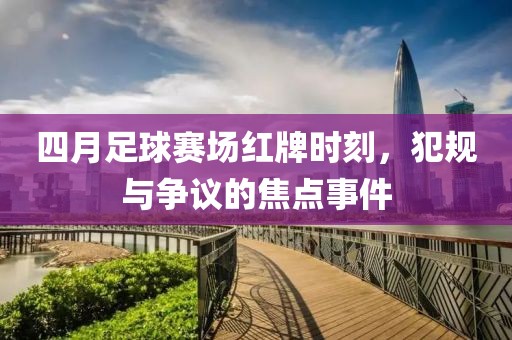 四月足球賽場紅牌時刻，犯規(guī)與爭議的焦點事件