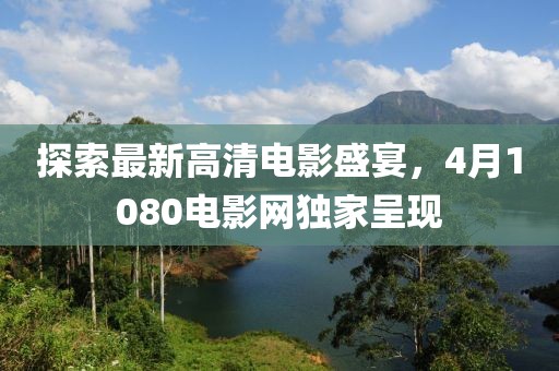 探索最新高清電影盛宴，4月1080電影網(wǎng)獨(dú)家呈現(xiàn)