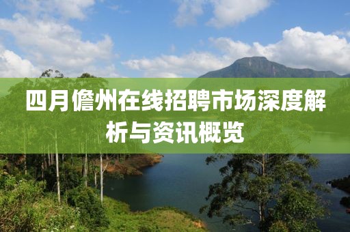 四月儋州在線招聘市場(chǎng)深度解析與資訊概覽