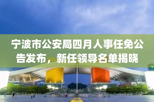寧波市公安局四月人事任免公告發(fā)布，新任領(lǐng)導(dǎo)名單揭曉