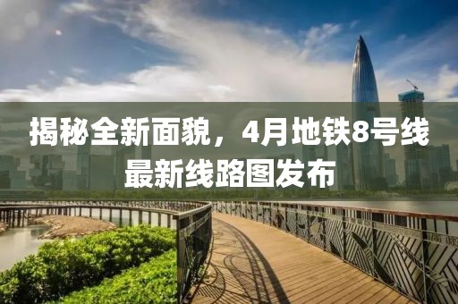 揭秘全新面貌，4月地鐵8號線最新線路圖發(fā)布