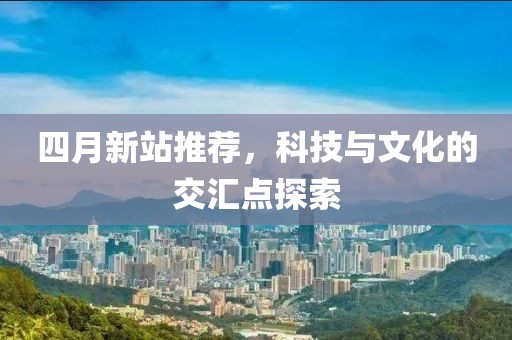 四月新站推薦，科技與文化的交匯點探索
