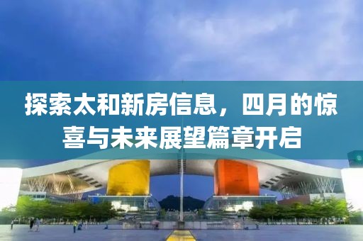 探索太和新房信息，四月的驚喜與未來展望篇章開啟