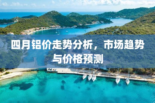 四月鋁價走勢分析，市場趨勢與價格預測