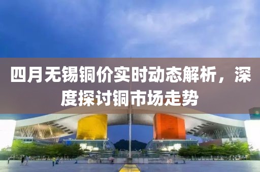 四月無錫銅價實(shí)時動態(tài)解析，深度探討銅市場走勢
