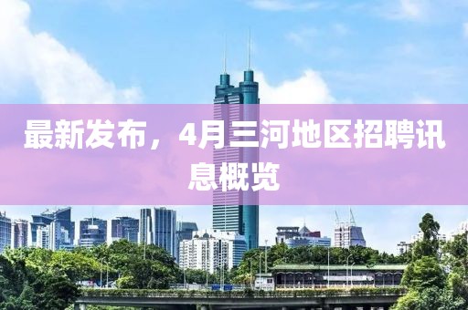 最新發(fā)布，4月三河地區(qū)招聘訊息概覽
