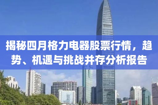 揭秘四月格力電器股票行情，趨勢、機(jī)遇與挑戰(zhàn)并存分析報(bào)告