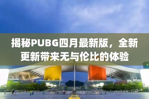 揭秘PUBG四月最新版，全新更新帶來(lái)無(wú)與倫比的體驗(yàn)