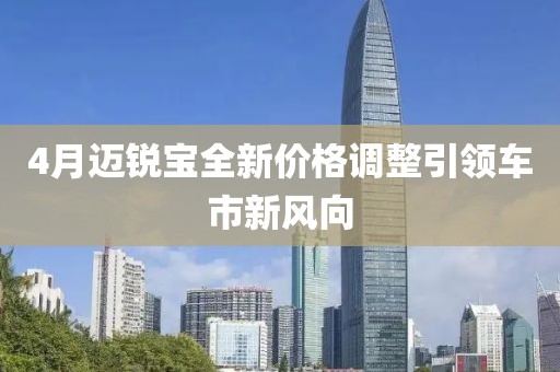 4月邁銳寶全新價格調(diào)整引領(lǐng)車市新風(fēng)向