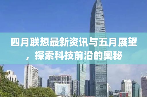 四月聯(lián)想最新資訊與五月展望，探索科技前沿的奧秘