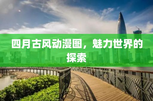 四月古風(fēng)動漫圖，魅力世界的探索