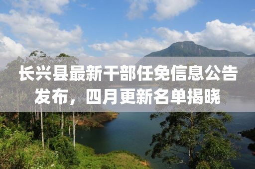 長興縣最新干部任免信息公告發(fā)布，四月更新名單揭曉