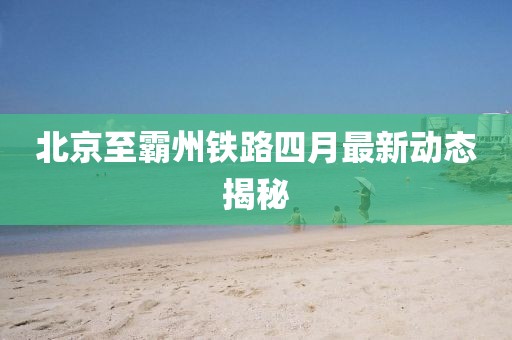 北京至霸州鐵路四月最新動態(tài)揭秘