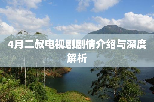 4月二叔電視劇劇情介紹與深度解析