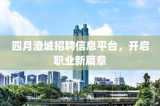 四月澄城招聘信息平臺(tái)，開(kāi)啟職業(yè)新篇章