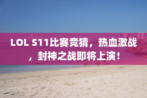 LOL S11比賽競猜，熱血激戰(zhàn)，封神之戰(zhàn)即將上演！
