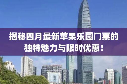 揭秘四月最新蘋果樂園門票的獨(dú)特魅力與限時優(yōu)惠！