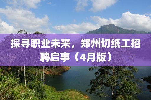探尋職業(yè)未來，鄭州切紙工招聘啟事（4月版）