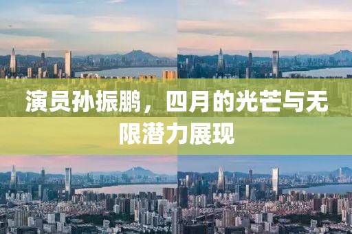 演員孫振鵬，四月的光芒與無限潛力展現(xiàn)