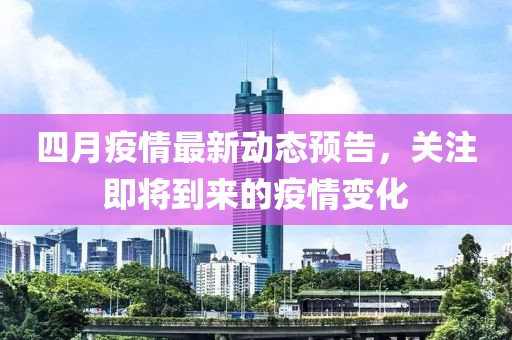 四月疫情最新動(dòng)態(tài)預(yù)告，關(guān)注即將到來的疫情變化