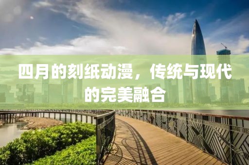 四月的刻紙動漫，傳統(tǒng)與現(xiàn)代的完美融合