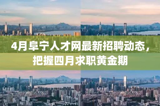 4月阜寧人才網(wǎng)最新招聘動(dòng)態(tài)，把握四月求職黃金期