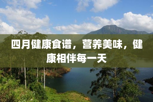 四月健康食譜，營養(yǎng)美味，健康相伴每一天