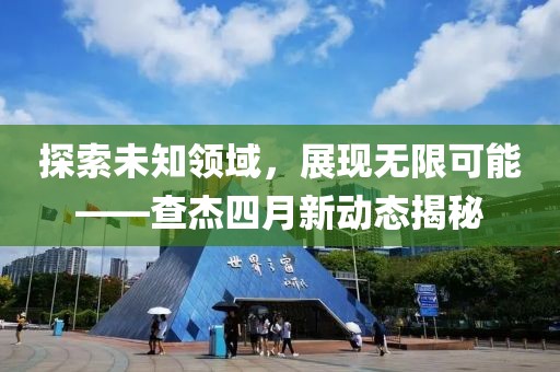 探索未知領(lǐng)域，展現(xiàn)無限可能——查杰四月新動態(tài)揭秘