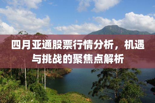 四月亞通股票行情分析，機(jī)遇與挑戰(zhàn)的聚焦點(diǎn)解析
