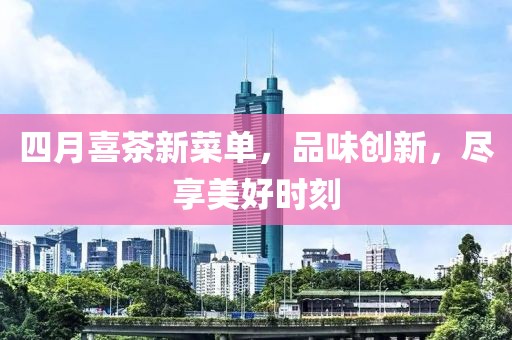 四月喜茶新菜單，品味創(chuàng)新，盡享美好時刻